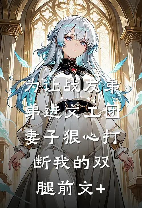 为让战友弟弟进文工团，妻子狠心打断我的双腿前文+
