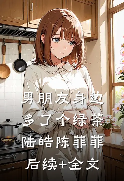 男朋友身边多了个绿茶陆皓陈菲菲后续+全文