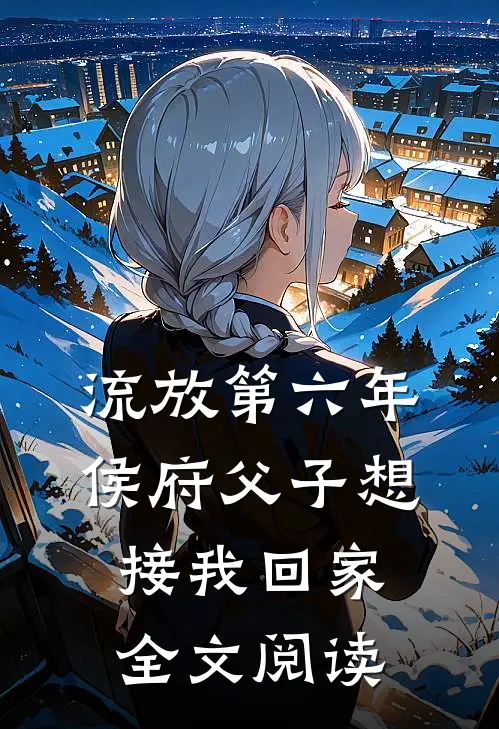 流放第六年，侯府父子想接我回家全文阅读
