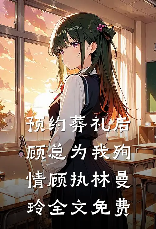 预约葬礼后，顾总为我殉情顾执林曼玲全文免费