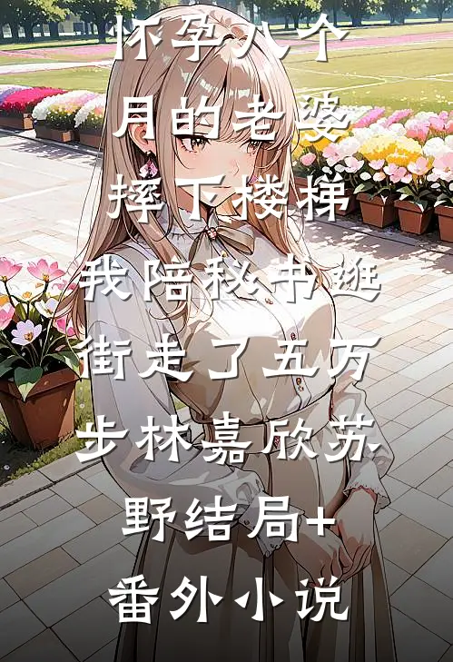 怀孕八个月的老婆摔下楼梯，我陪秘书逛街走了五万步林嘉欣苏野结局+番外小说