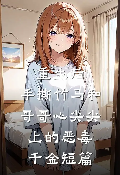 重生后，手撕竹马和哥哥心尖尖上的恶毒千金短篇