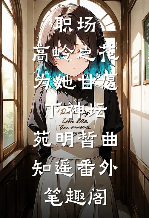 职场：高岭之花为她甘愿下神坛：苑明皙曲知遥番外笔趣阁