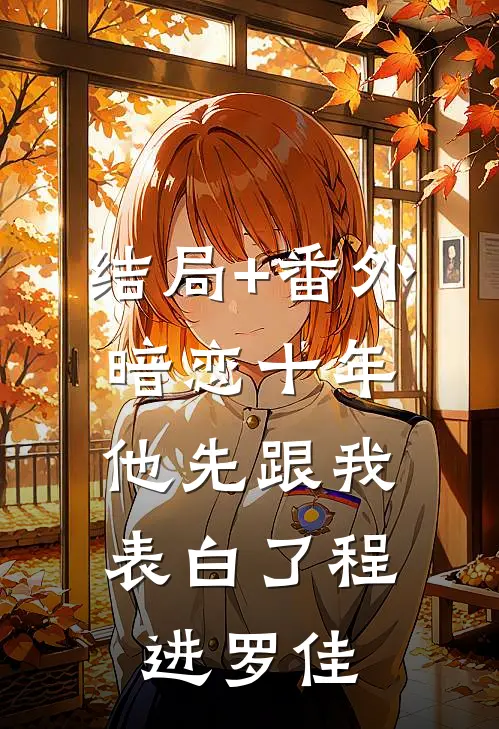 结局+番外暗恋十年，他先跟我表白了程进罗佳