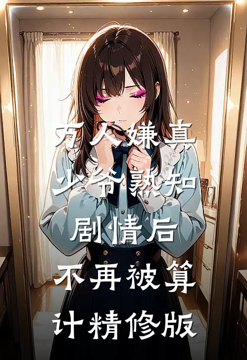 万人嫌真少爷熟知剧情后，不再被算计精修版