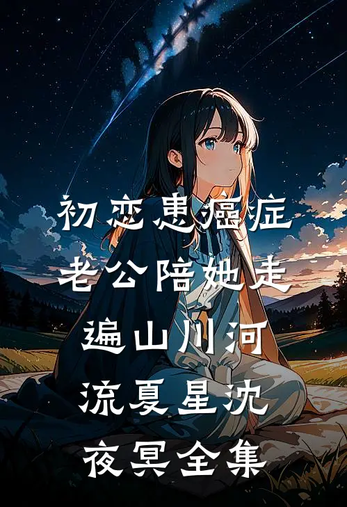 初恋患癌症，老公陪她走遍山川河流夏星沈夜冥全集