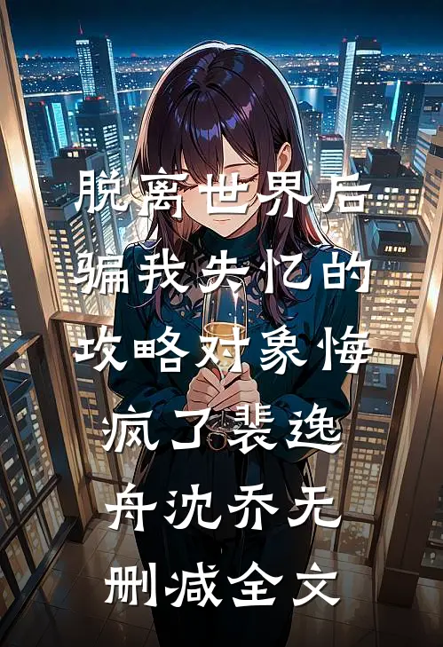脱离世界后，骗我失忆的攻略对象悔疯了裴逸舟沈乔无删减全文