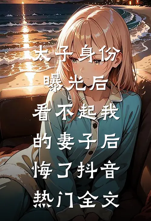 太子身份曝光后，看不起我的妻子后悔了抖音热门全文