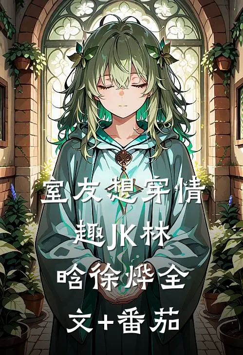 室友想穿情趣JK林晗徐烨全文+番茄