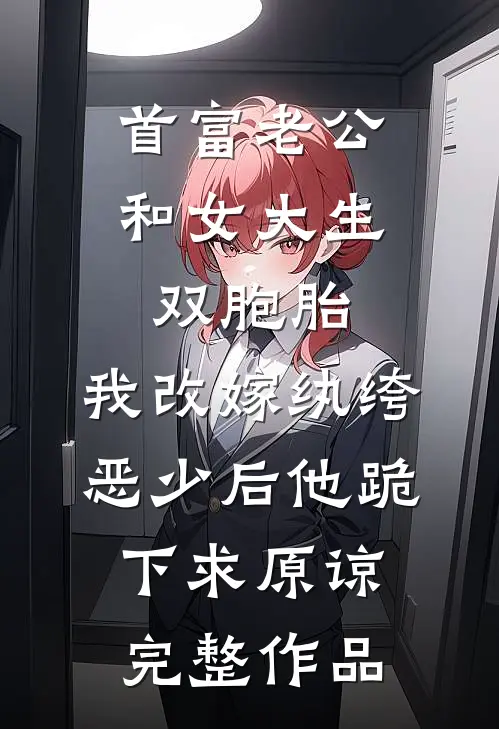 首富老公和女大生双胞胎，我改嫁纨绔恶少后他跪下求原谅完整作品