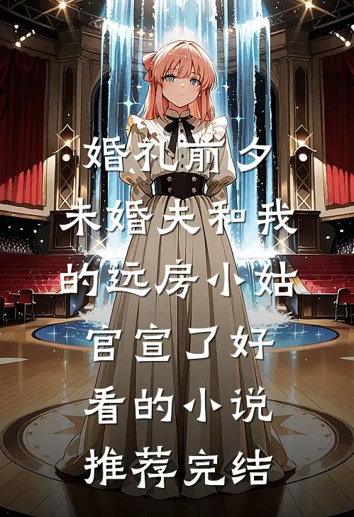 婚礼前夕，未婚夫和我的远房小姑官宣了好看的小说推荐完结