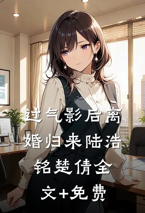 过气影后离婚归来陆浩铭楚倩全文+免费