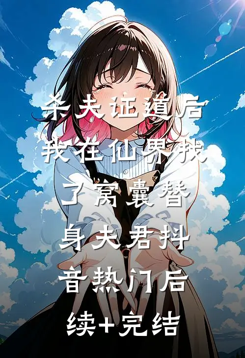 杀夫证道后， 我在仙界找了窝囊替身夫君抖音热门后续+完结