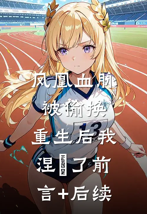 凤凰血脉被偷换，重生后我涅槃了前言+后续
