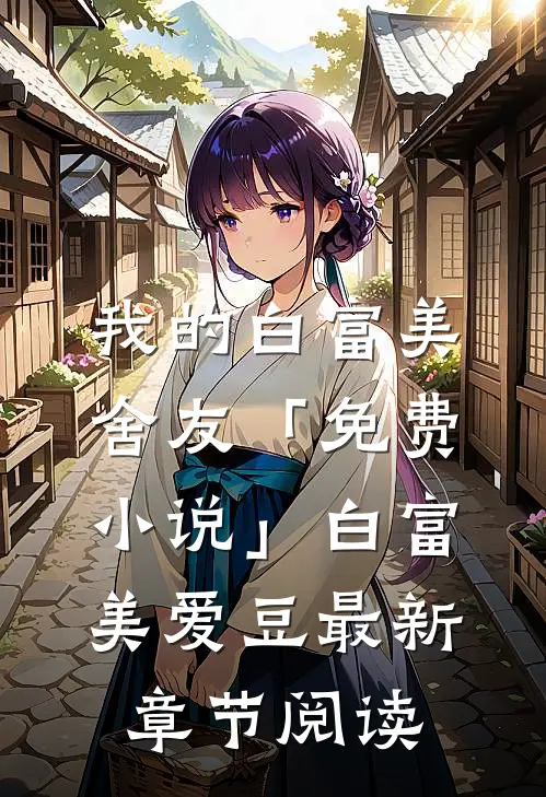我的白富美舍友「免费小说」白富美爱豆最新章节阅读