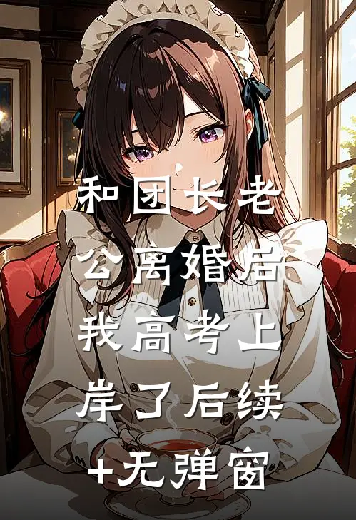 和团长老公离婚后，我高考上岸了后续+无弹窗