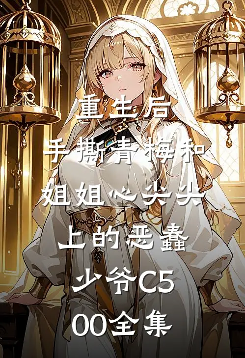 重生后，手撕青梅和姐姐心尖尖上的恶蠢少爷C500全集