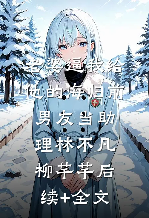老婆逼我给他的海归前男友当助理林不凡柳芊芊后续+全文