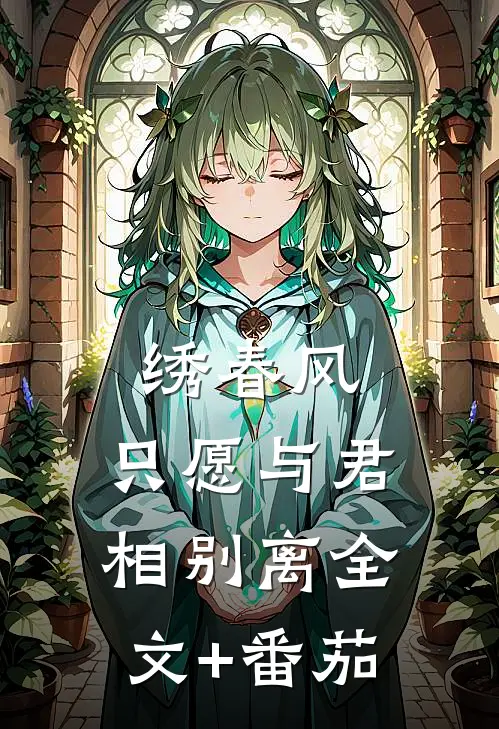 绣春风，只愿与君相别离全文+番茄