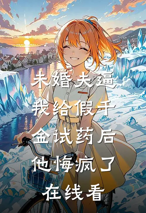 未婚夫逼我给假千金试药后，他悔疯了在线看