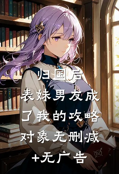 归国后，表妹男友成了我的攻略对象无删减+无广告