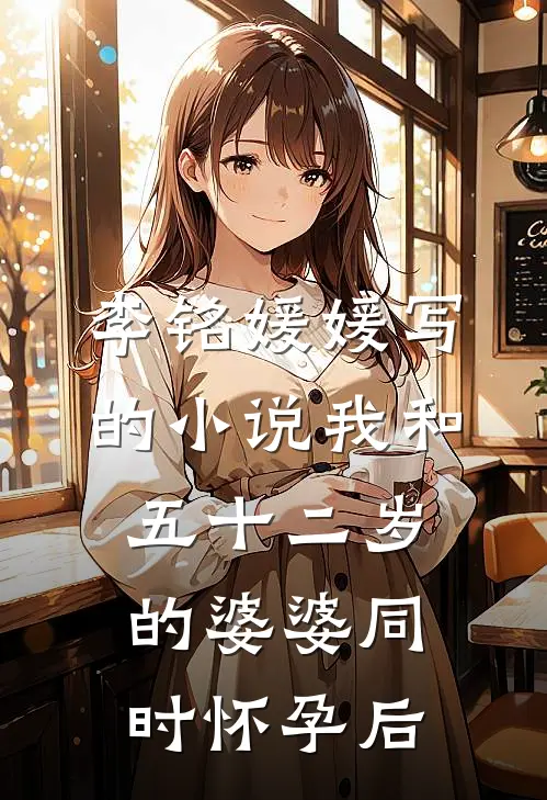 李铭媛媛写的小说我和五十二岁的婆婆同时怀孕后