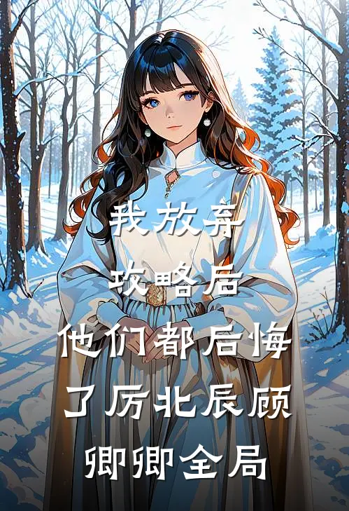我放弃攻略后，他们都后悔了厉北辰顾卿卿全局
