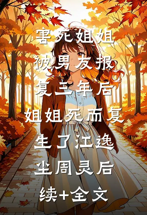 害死姐姐被男友报复三年后，姐姐死而复生了江逸尘周灵后续+全文