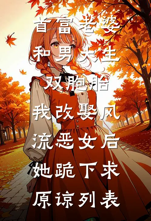 首富老婆和男大生双胞胎，我改娶风流恶女后她跪下求原谅列表