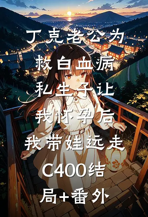 丁克老公为救白血病私生子让我怀孕后，我带娃远走C400结局+番外