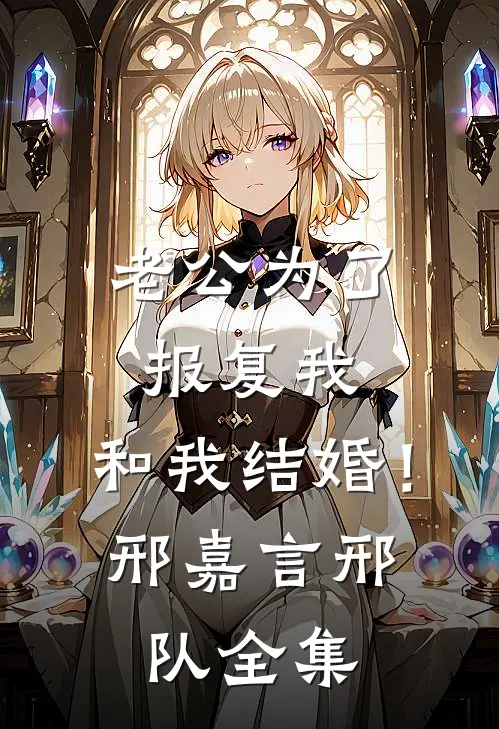 老公为了报复我，和我结婚！邢嘉言邢队 全集