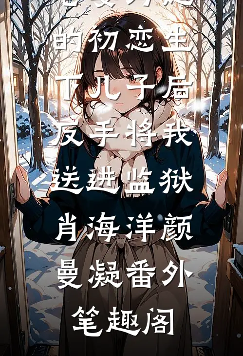 老婆为她的初恋生下儿子后，反手将我送进监狱：肖海洋颜曼凝番外笔趣阁