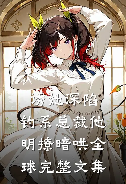 诱她深陷，钓系总裁他明撩暗哄全球完整文集