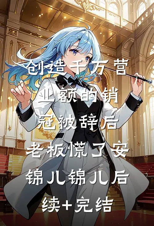 创造千万营业额的销冠被辞后，老板慌了安锦儿锦儿后续+完结