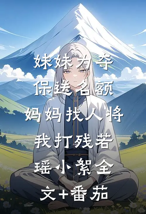 妹妹为夺保送名额，妈妈找人将我打残若瑶小絮全文+番茄
