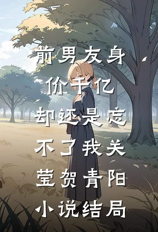 前男友身价千亿，却还是忘不了我关莹贺青阳小说结局