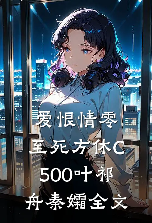 爱恨情零，至死方休C500叶祁舟秦孀全文