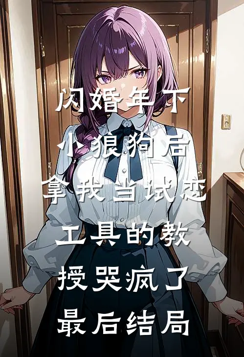 闪婚年下小狼狗后，拿我当试恋工具的教授哭疯了。最后结局