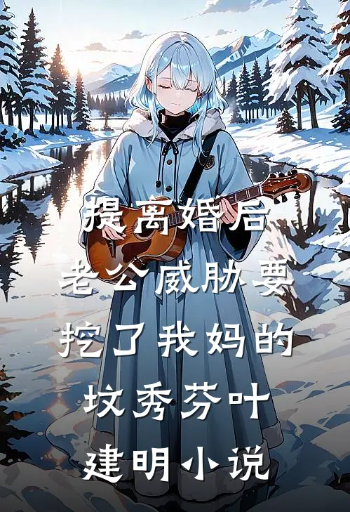 提离婚后，老公威胁要挖了我妈的坟秀芬叶建明小说