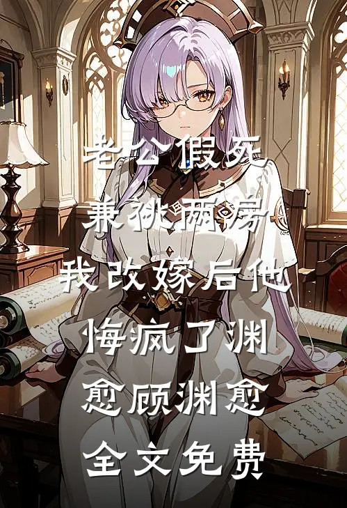 老公假死兼祧两房，我改嫁后他悔疯了渊愈顾渊愈全文免费
