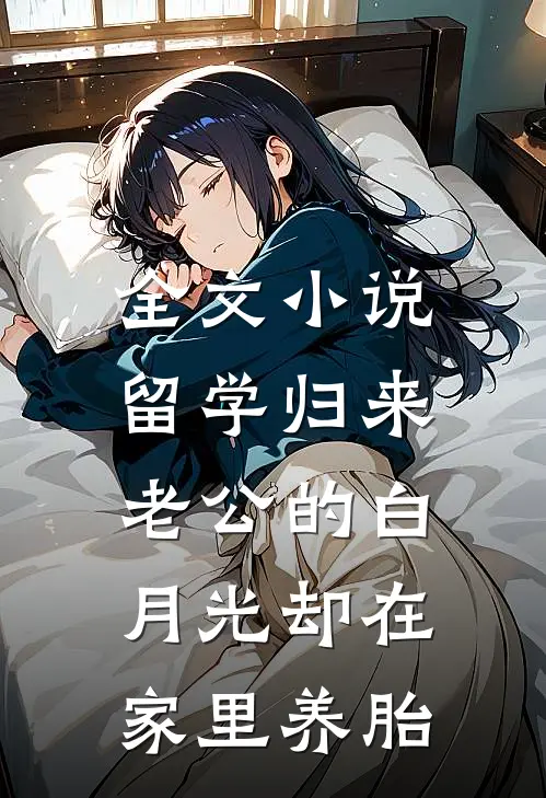 全文小说留学归来，老公的白月光却在家里养胎