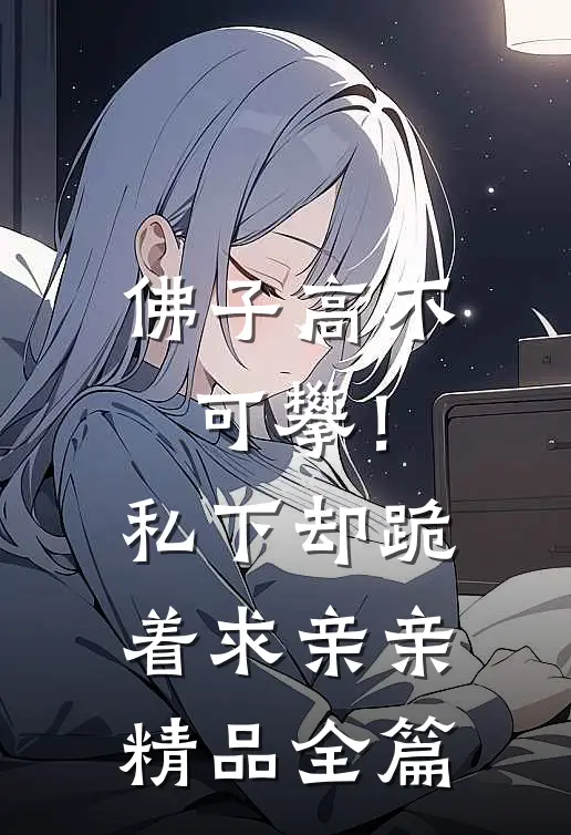 佛子高不可攀！私下却跪着求亲亲精品全篇