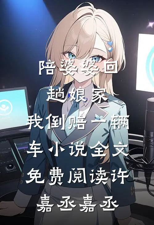 陪婆婆回趟娘家，我倒赔一辆车小说全文免费阅读许嘉丞嘉丞