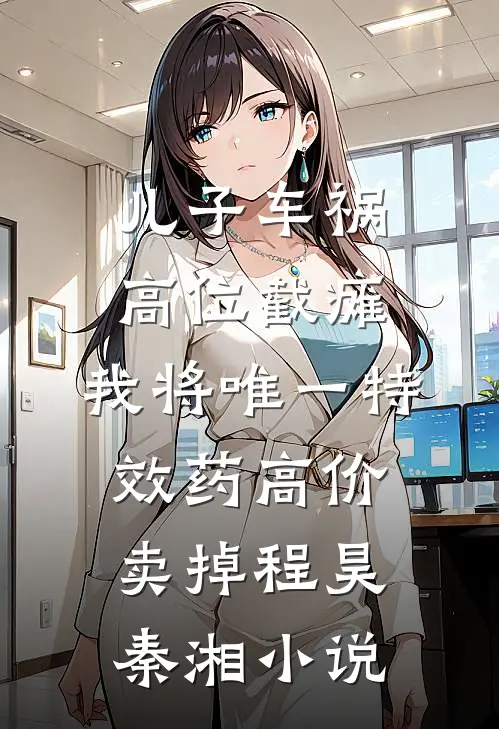 儿子车祸高位截瘫，我将唯一特效药高价卖掉程昊秦湘小说