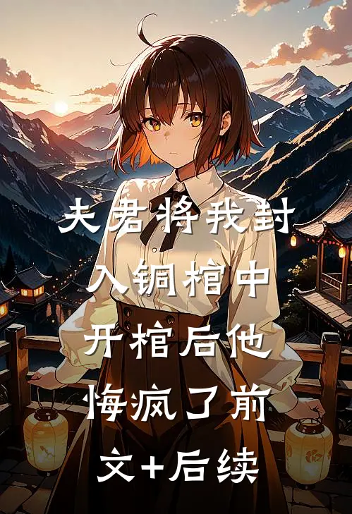 夫君将我封入铜棺中，开棺后他悔疯了前文+后续