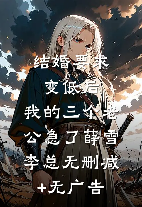 结婚要求变低后，我的三个老公急了薛雪李总无删减+无广告