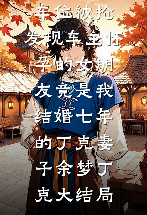 车位被抢，发现车主怀孕的女朋友竟是我结婚七年的丁克妻子余梦丁克大结局