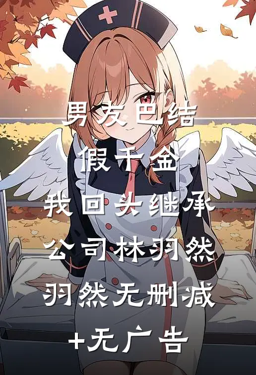 男友巴结假千金，我回头继承公司林羽然羽然无删减+无广告
