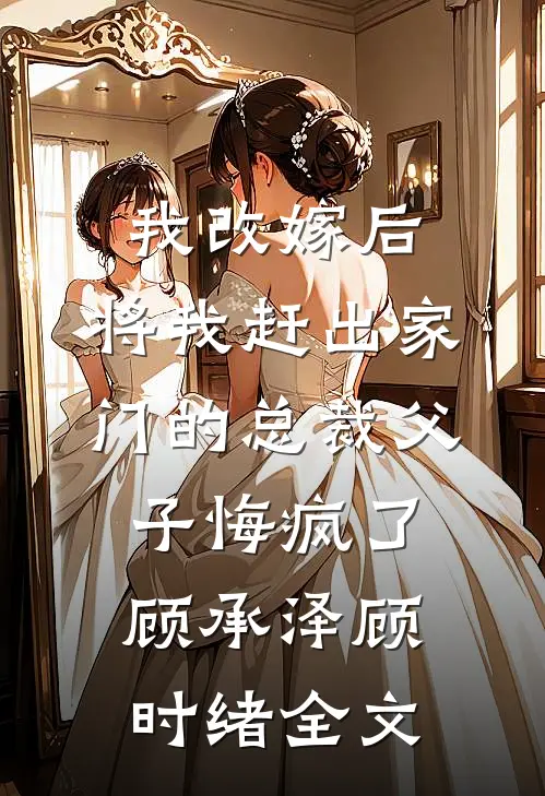 我改嫁后，将我赶出家门的总裁父子悔疯了顾承泽顾时绪全文