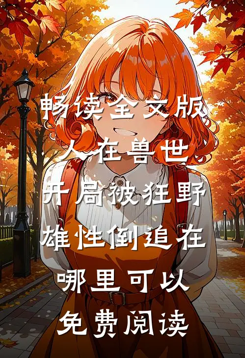 畅读全文版人在兽世,开局被狂野雄性倒追 在哪里可以免费阅读